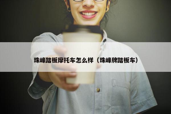 珠峰踏板摩托车怎么样（珠峰牌踏板车）