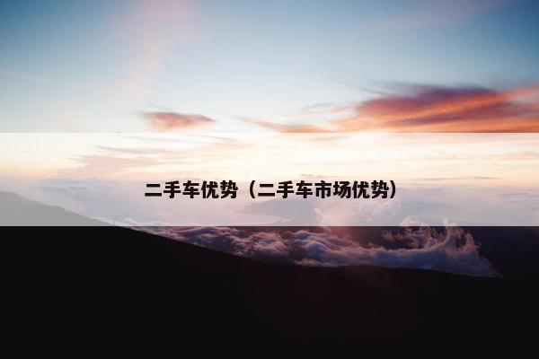 二手车优势（二手车市场优势）