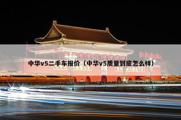 中华v5二手车报价（中华v5质量到底怎么样）