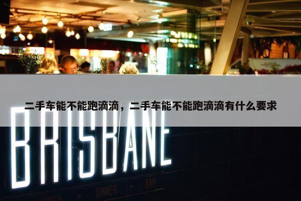 二手车能不能跑滴滴，二手车能不能跑滴滴有什么要求