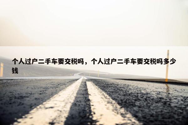 个人过户二手车要交税吗，个人过户二手车要交税吗多少钱