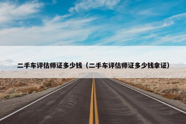 二手车评估师证多少钱（二手车评估师证多少钱拿证）