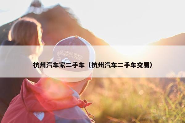 杭州汽车家二手车（杭州汽车二手车交易）