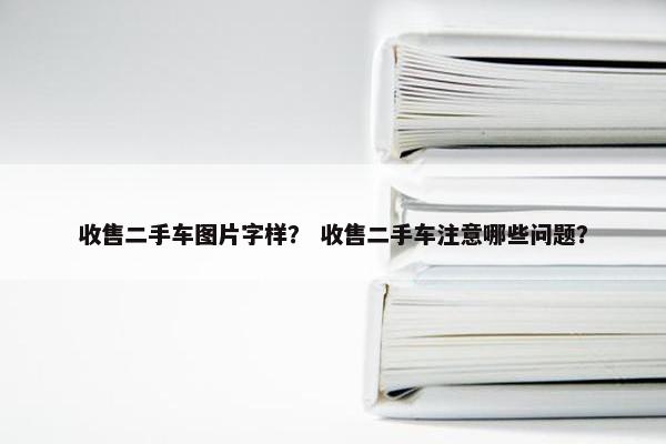 收售二手车图片字样？ 收售二手车注意哪些问题？