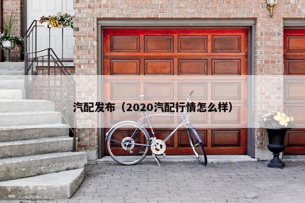 汽配发布（2020汽配行情怎么样）