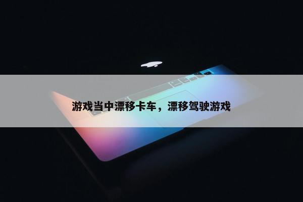 游戏当中漂移卡车，漂移驾驶游戏