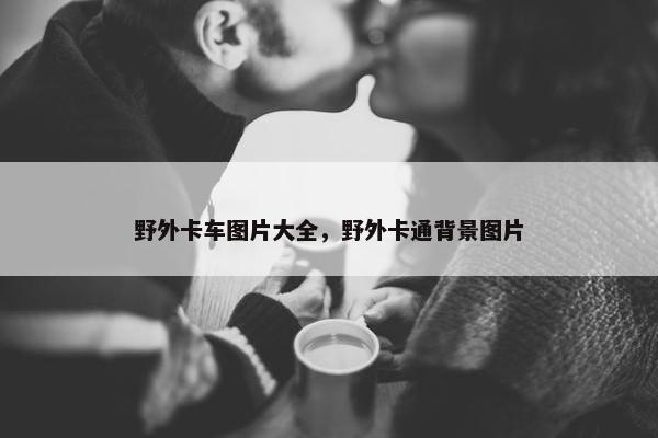 野外卡车图片大全，野外卡通背景图片
