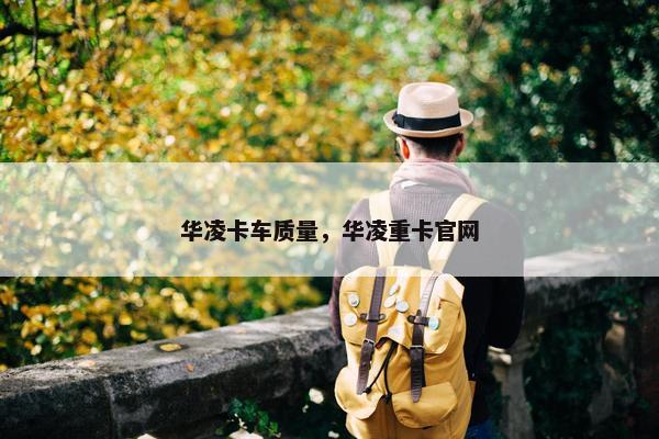 华凌卡车质量，华凌重卡官网