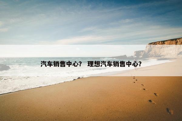 汽车销售中心？ 理想汽车销售中心？