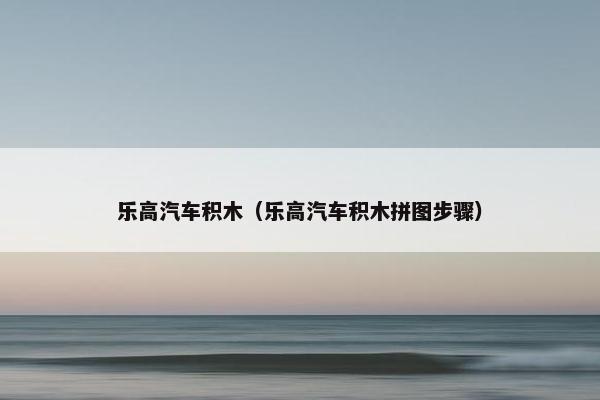 乐高汽车积木（乐高汽车积木拼图步骤）