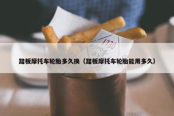 踏板摩托车轮胎多久换（踏板摩托车轮胎能用多久）
