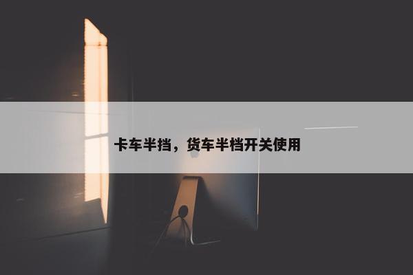 卡车半挡，货车半档开关使用
