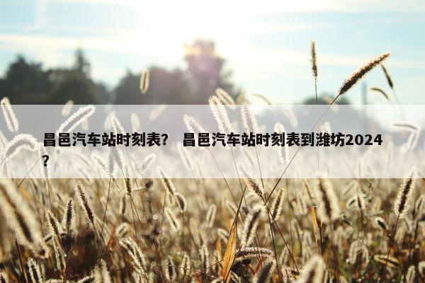 昌邑汽车站时刻表？ 昌邑汽车站时刻表到潍坊2024？