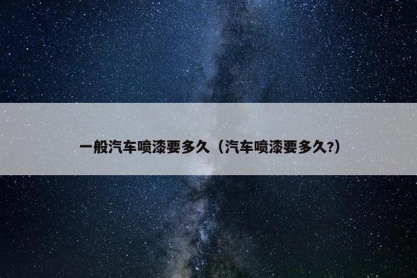 一般汽车喷漆要多久（汽车喷漆要多久?）