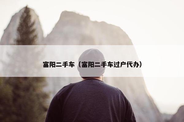 富阳二手车（富阳二手车过户代办）