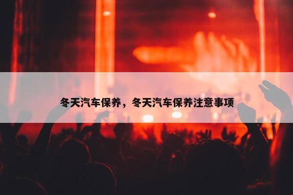 冬天汽车保养，冬天汽车保养注意事项