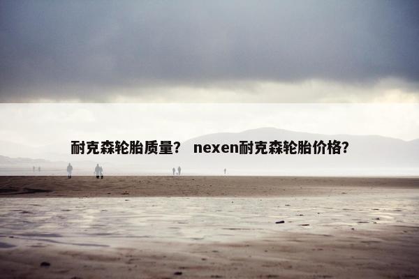 耐克森轮胎质量？ nexen耐克森轮胎价格？