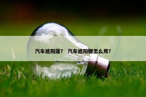 汽车遮阳蓬？ 汽车遮阳棚怎么用？