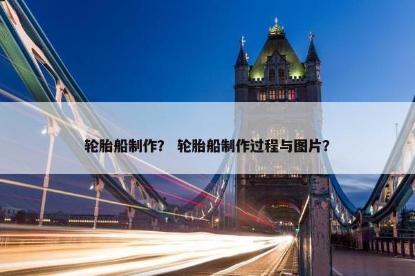 轮胎船制作？ 轮胎船制作过程与图片？