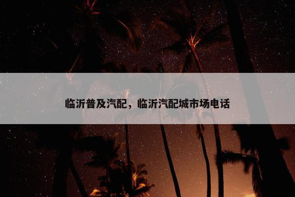 临沂普及汽配，临沂汽配城市场电话