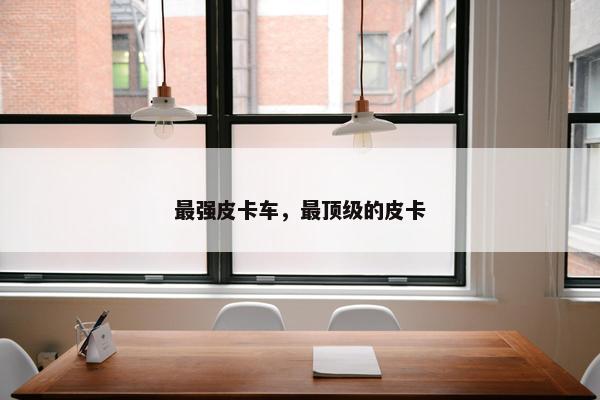 最强皮卡车，最顶级的皮卡