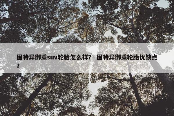 固特异御乘suv轮胎怎么样？ 固特异御乘轮胎优缺点？