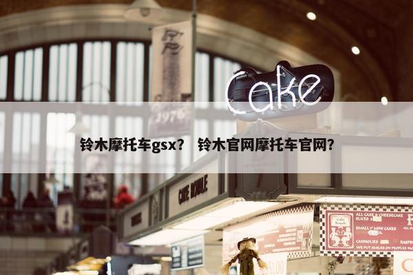 铃木摩托车gsx？ 铃木官网摩托车官网？