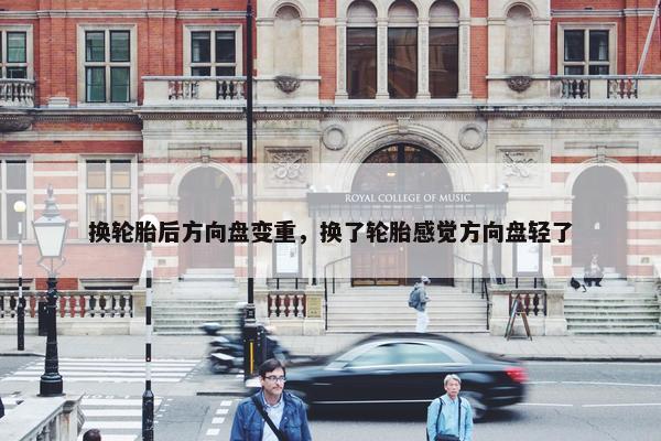 换轮胎后方向盘变重，换了轮胎感觉方向盘轻了