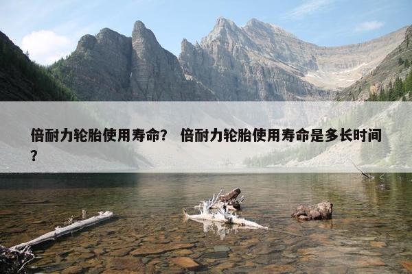 倍耐力轮胎使用寿命？ 倍耐力轮胎使用寿命是多长时间？