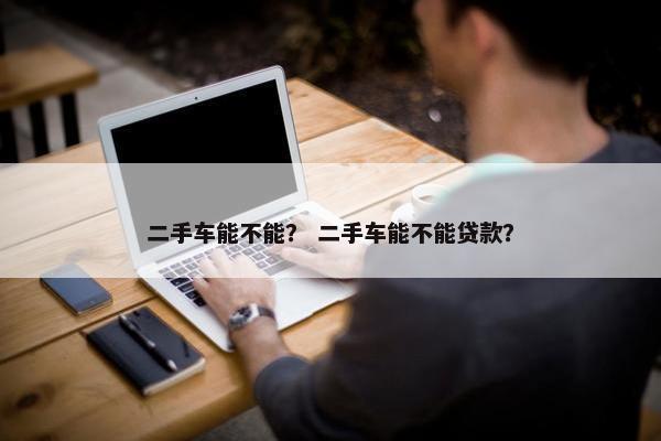 二手车能不能？ 二手车能不能贷款？