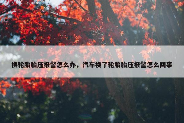 换轮胎胎压报警怎么办，汽车换了轮胎胎压报警怎么回事