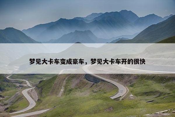 梦见大卡车变成豪车，梦见大卡车开的很快