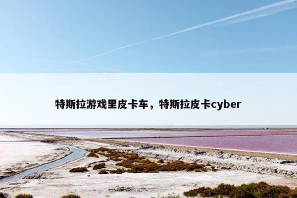特斯拉游戏里皮卡车，特斯拉皮卡cyber