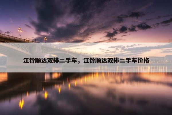 江铃顺达双排二手车，江铃顺达双排二手车价格