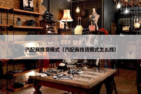 汽配商找货模式（汽配商找货模式怎么找）
