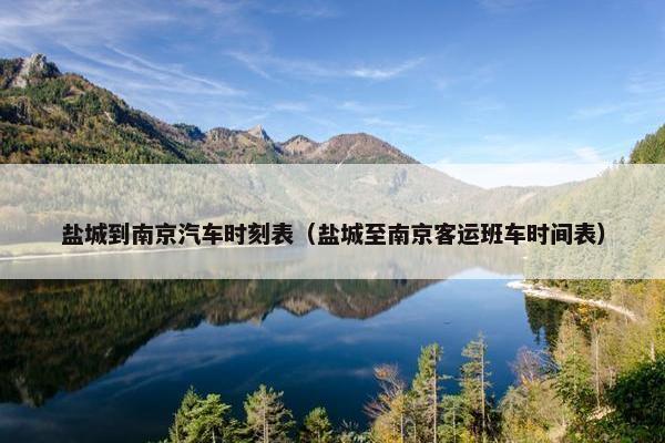 盐城到南京汽车时刻表（盐城至南京客运班车时间表）
