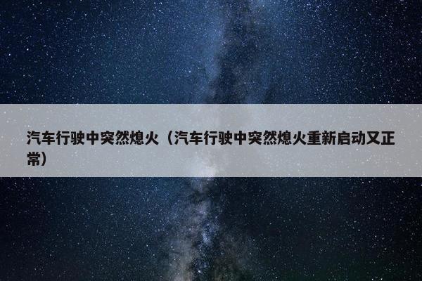 汽车行驶中突然熄火（汽车行驶中突然熄火重新启动又正常）
