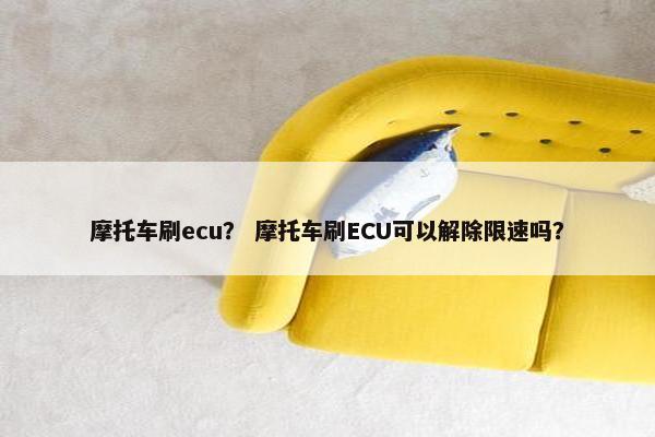 摩托车刷ecu？ 摩托车刷ECU可以解除限速吗？