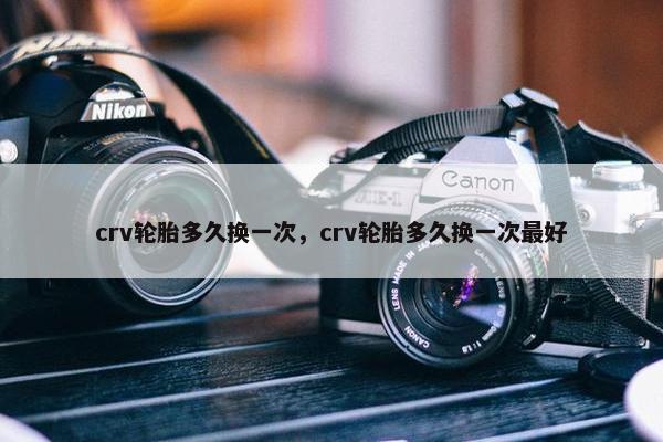 crv轮胎多久换一次，crv轮胎多久换一次最好