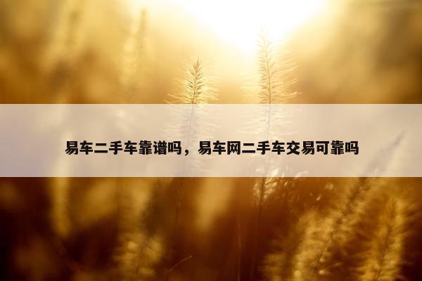 易车二手车靠谱吗，易车网二手车交易可靠吗