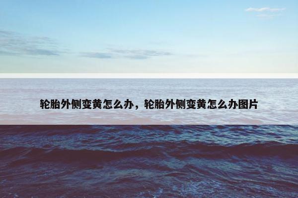 轮胎外侧变黄怎么办，轮胎外侧变黄怎么办图片
