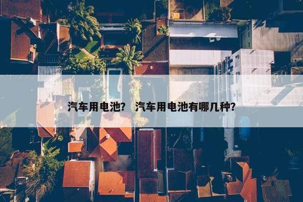 汽车用电池？ 汽车用电池有哪几种？