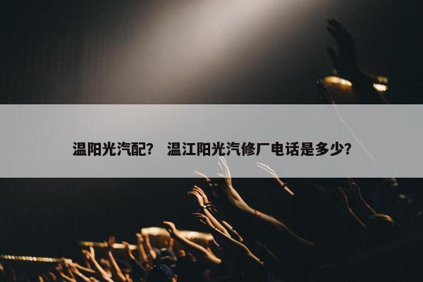 温阳光汽配？ 温江阳光汽修厂电话是多少？