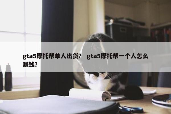 gta5摩托帮单人出货？ gta5摩托帮一个人怎么赚钱？