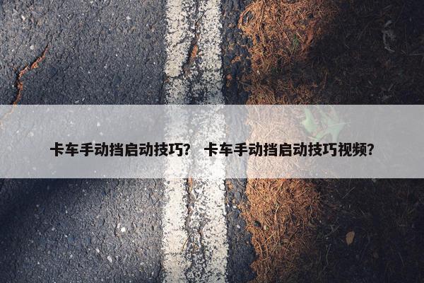卡车手动挡启动技巧？ 卡车手动挡启动技巧视频？