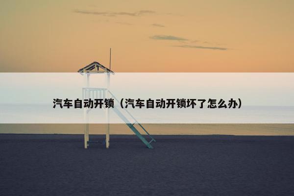 汽车自动开锁（汽车自动开锁坏了怎么办）