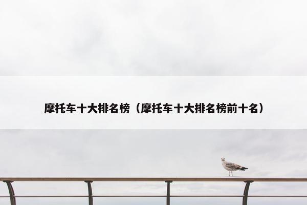 摩托车十大排名榜（摩托车十大排名榜前十名）