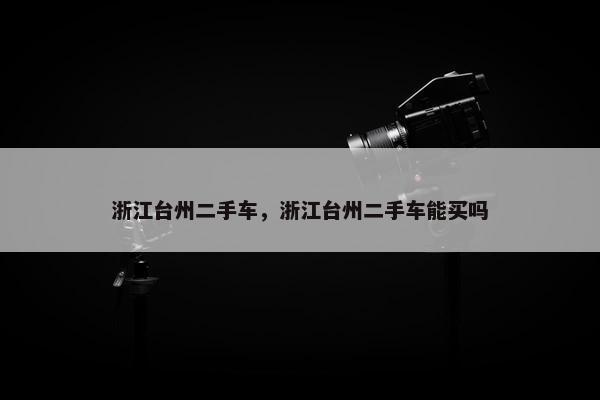 浙江台州二手车，浙江台州二手车能买吗