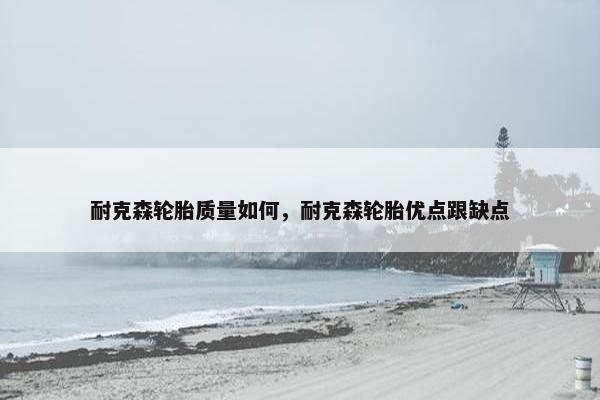 耐克森轮胎质量如何，耐克森轮胎优点跟缺点