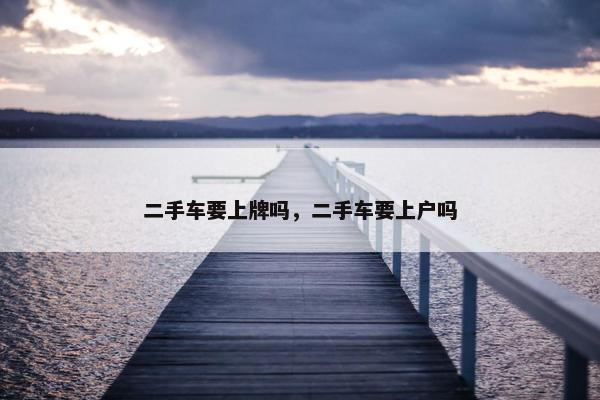 二手车要上牌吗，二手车要上户吗